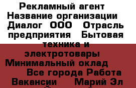 Рекламный агент › Название организации ­ Диалог, ООО › Отрасль предприятия ­ Бытовая техника и электротовары › Минимальный оклад ­ 38 000 - Все города Работа » Вакансии   . Марий Эл респ.,Йошкар-Ола г.